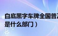 白底黑字车牌全国普及了吗（白底黑字的车牌是什么部门）