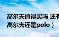 高尔夫值得买吗 还有更好的选择吗（新手买高尔夫还是polo）