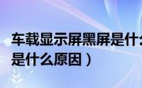 车载显示屏黑屏是什么原因（车载显示屏黑屏是什么原因）