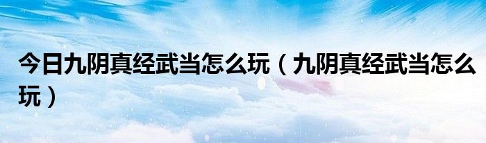 今日九阴真经武当怎么玩（九阴真经武当怎么玩）