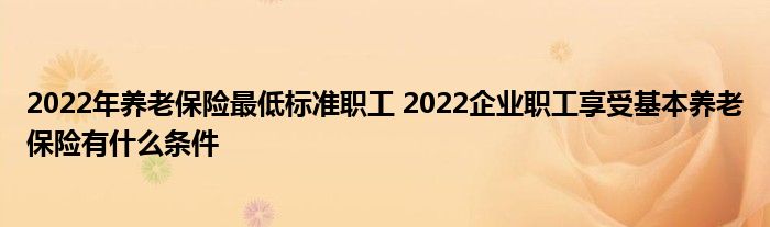 2022年养老保险最低标准职工 2022企业职工享受基本养老保险有什么条件