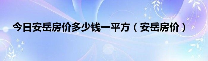 今日安岳房价多少钱一平方（安岳房价）