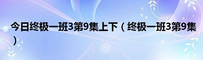 今日终极一班3第9集上下（终极一班3第9集）