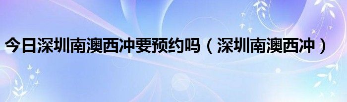 今日深圳南澳西冲要预约吗（深圳南澳西冲）