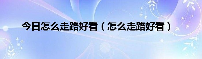 今日怎么走路好看（怎么走路好看）