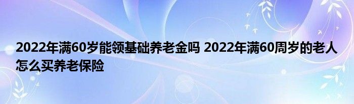 2022年满60岁能领基础养老金吗 2022年满60周岁的老人怎么买养老保险