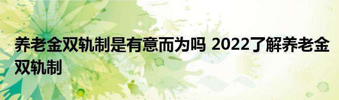 养老金双轨制是有意而为吗 2022了解养老金双轨制