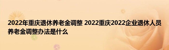 2022年重庆退休养老金调整 2022重庆2022企业退休人员养老金调整办法是什么