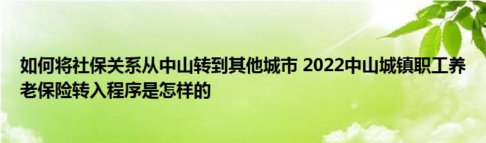 如何将社保关系从中山转到其他城市 2022中山城镇职工养老保险转入程序是怎样的