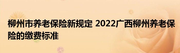 柳州市养老保险新规定 2022广西柳州养老保险的缴费标准