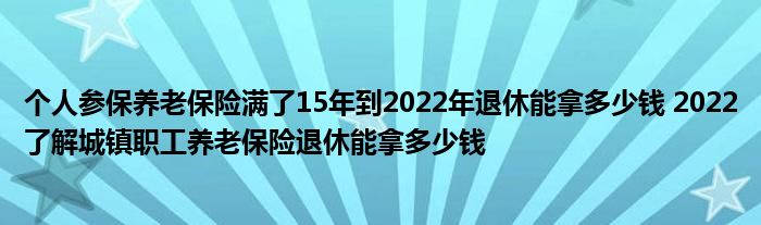 个人参保养老保险满了15年到2022年退休能拿多少钱 2022了解城镇职工养老保险退休能拿多少钱