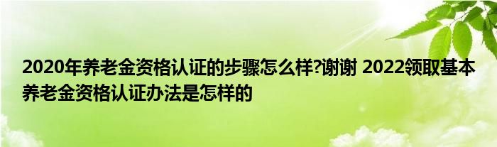 2020年养老金资格认证的步骤怎么样?谢谢 2022领取基本养老金资格认证办法是怎样的