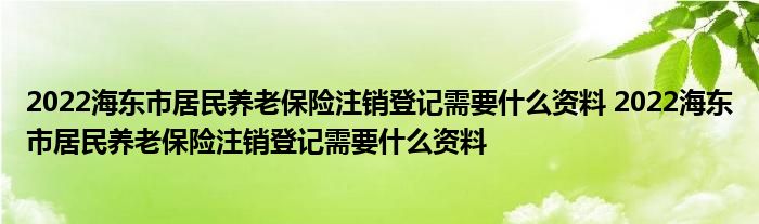 2022海东市居民养老保险注销登记需要什么资料 2022海东市居民养老保险注销登记需要什么资料