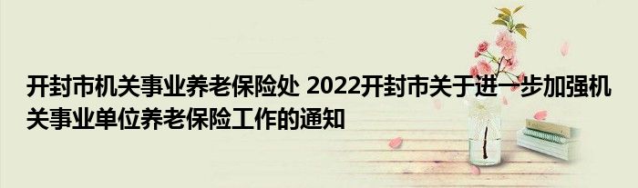 开封市机关事业养老保险处 2022开封市关于进一步加强机关事业单位养老保险工作的通知