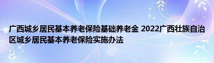 广西城乡居民基本养老保险基础养老金 2022广西壮族自治区城乡居民基本养老保险实施办法