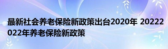 最新社会养老保险新政策出台2020年 20222022年养老保险新政策