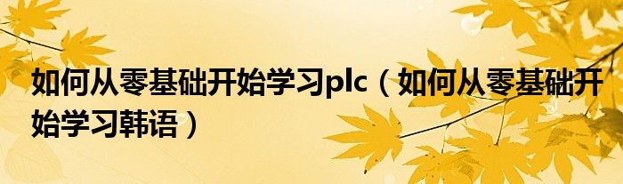 如何从零基础开始学习plc（如何从零基础开始学习韩语）