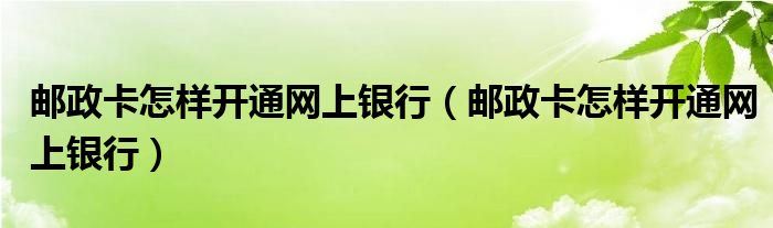 邮政卡怎样开通网上银行（邮政卡怎样开通网上银行）