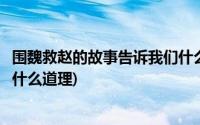 围魏救赵的故事告诉我们什么道理(围魏救赵的故事告诉我们什么道理)