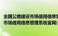 全国公路建设市场信用信息管理系统官网查询(全国公路建设市场信用信息管理系统官网)