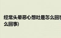 经常头晕恶心想吐是怎么回事中年人(经常头晕恶心想吐是怎么回事)