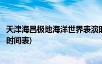 天津海昌极地海洋世界表演时间(天津海昌极地海洋世界表演时间表)