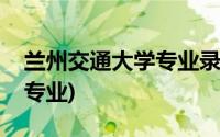 兰州交通大学专业录取分数线(兰州交通大学专业)