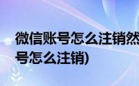 微信账号怎么注销然后重新申请一个(微信账号怎么注销)