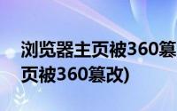 浏览器主页被360篡改怎么改回来(浏览器主页被360篡改)