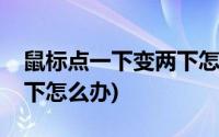 鼠标点一下变两下怎么回事(鼠标点一下变两下怎么办)