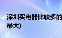 深圳买电器比较多的地方(深圳哪里的电器城最大)