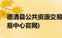 德清县公共资源交易中心(德清县公共资源交易中心官网)