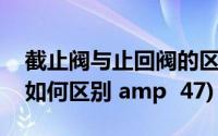 截止阀与止回阀的区别图片(止回阀和截止阀如何区别 amp 47)