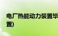 电厂热能动力装置毕业论文(电厂热能动力装置)