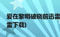 爱在黎明破晓前迅雷下载(爱在黎明破晓前迅雷下载)