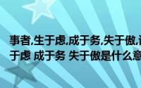 事者,生于虑,成于务,失于傲,谈谈对于这句话的理解?(事者 生于虑 成于务 失于傲是什么意思)