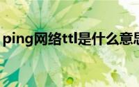 ping网络ttl是什么意思(ping ttl是什么意思)