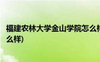 福建农林大学金山学院怎么样知乎(福建农林大学金山学院怎么样)