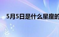 5月5日是什么星座的(5月5日是什么星座)