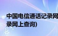 中国电信通话记录网上查询(中国电信通话记录网上查询)