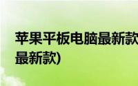 苹果平板电脑最新款是哪一款(苹果平板电脑最新款)