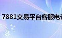 7881交易平台客服电话多少(7881交易平台)