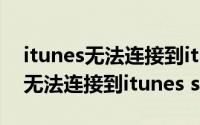 itunes无法连接到itunesstore,310(itunes无法连接到itunes store)