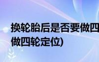 换轮胎后是否要做四轮定位(换轮胎后要不要做四轮定位)