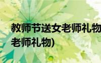 教师节送女老师礼物一般送多少(教师节送女老师礼物)