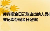 库存现金日记账由出纳人员根据收付(出纳根据审核无误的( )登记库存现金日记账)