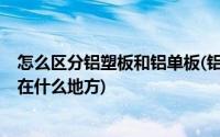 怎么区分铝塑板和铝单板(铝塑板 铝单板有什么区别 分别用在什么地方)