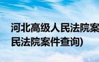 河北高级人民法院案件查询步骤(河北高级人民法院案件查询)