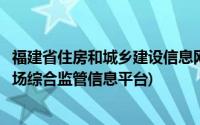 福建省住房和城乡建设信息网(福建住房和城乡建设网建筑市场综合监管信息平台)