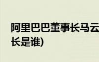 阿里巴巴董事长马云简历情况(阿里巴巴董事长是谁)